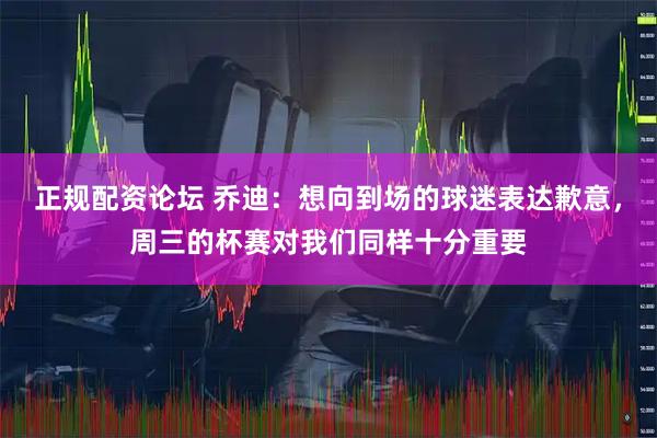 正规配资论坛 乔迪：想向到场的球迷表达歉意，周三的杯赛对我们同样十分重要