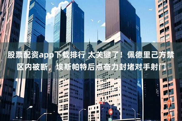 股票配资app下载排行 太关键了！佩德里己方禁区内被断，埃斯帕特后点奋力封堵对手射门