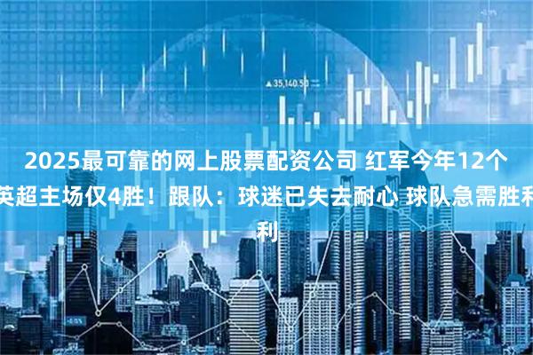 2025最可靠的网上股票配资公司 红军今年12个英超主场仅4胜！跟队：球迷已失去耐心 球队急需胜利