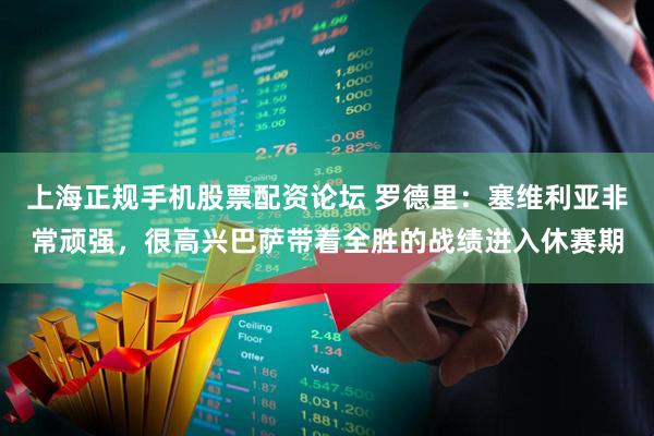 上海正规手机股票配资论坛 罗德里：塞维利亚非常顽强，很高兴巴萨带着全胜的战绩进入休赛期