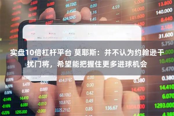 实盘10倍杠杆平台 莫耶斯：并不认为约翰逊干扰门将，希望能把握住更多进球机会