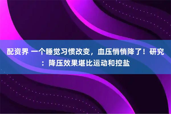 配资界 一个睡觉习惯改变，血压悄悄降了！研究：降压效果堪比运动和控盐