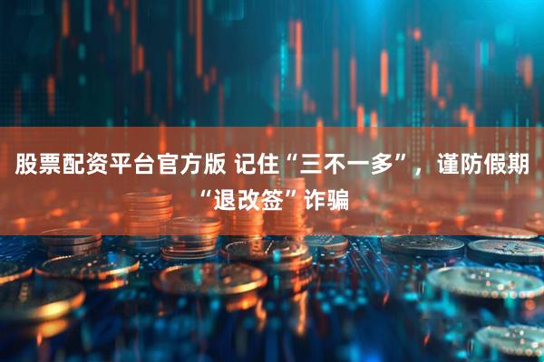 股票配资平台官方版 记住“三不一多”，谨防假期“退改签”诈骗